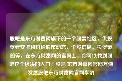 股吧是东方财富网旗下的一个股票社区，供投资者交流和讨论股市动态、个股信息、投资策略等。在东方财富网的官网上，你可以找到股吧这个板块的入口。股吧 东方财富网官网万通发展股吧东方财富网官网李娟