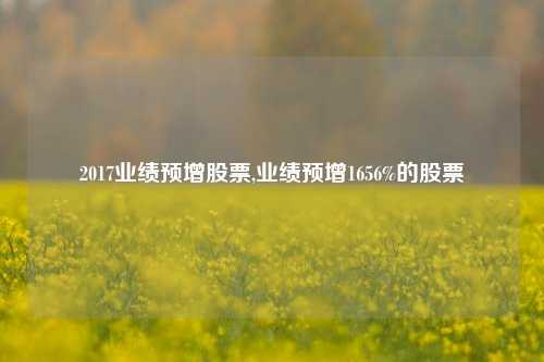 2017业绩预增股票,业绩预增1656%的股票