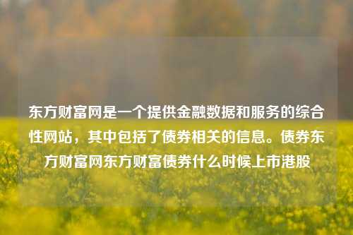 东方财富网是一个提供金融数据和服务的综合性网站，其中包括了债券相关的信息。债券东方财富网东方财富债券什么时候上市港股